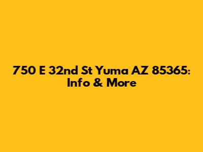 750 E 32nd St Yuma AZ 85365: Info & More