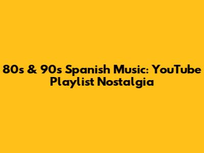 80s & 90s Spanish Music: YouTube Playlist Nostalgia