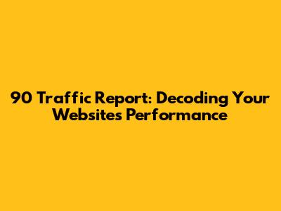 90 Traffic Report: Decoding Your Website's Performance