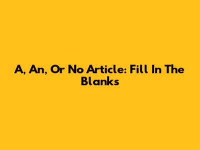 A, An, Or No Article: Fill In The Blanks
