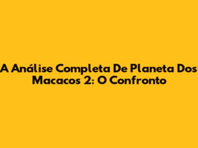 A Análise Completa De Planeta Dos Macacos 2: O Confronto