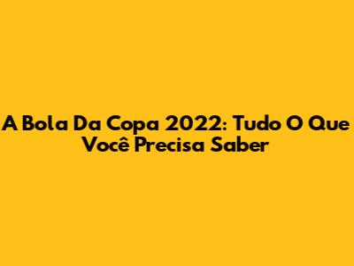 A Bola Da Copa 2022: Tudo O Que Você Precisa Saber