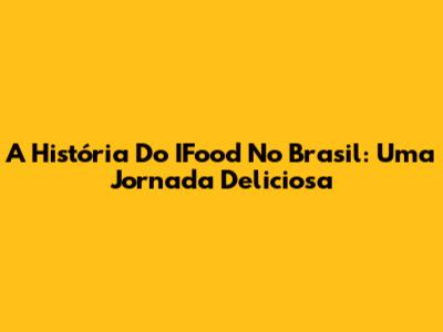 A História Do IFood No Brasil: Uma Jornada Deliciosa