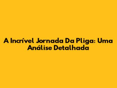 A Incrível Jornada Da Pliga: Uma Análise Detalhada