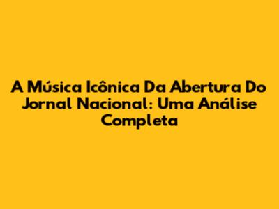 A Música Icônica Da Abertura Do Jornal Nacional: Uma Análise Completa