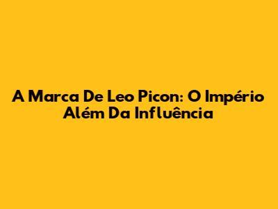 A Marca De Leo Picon: O Império Além Da Influência