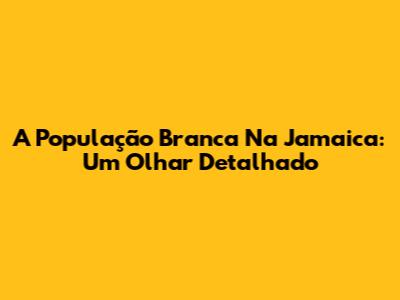 A População Branca Na Jamaica: Um Olhar Detalhado