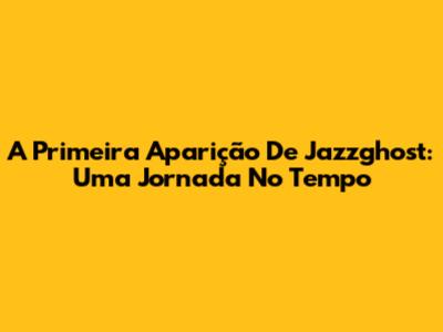 A Primeira Aparição De Jazzghost: Uma Jornada No Tempo