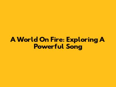 A World On Fire: Exploring A Powerful Song
