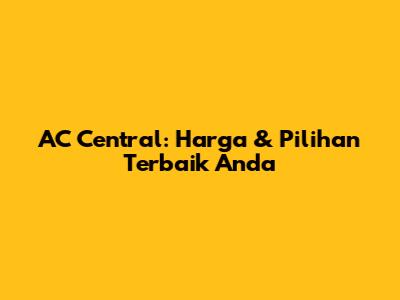 AC Central: Harga & Pilihan Terbaik Anda