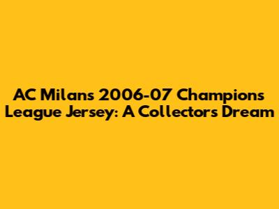 AC Milan's 2006-07 Champions League Jersey: A Collector's Dream