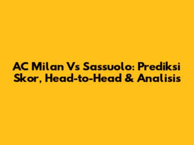 AC Milan Vs Sassuolo: Prediksi Skor, Head-to-Head & Analisis