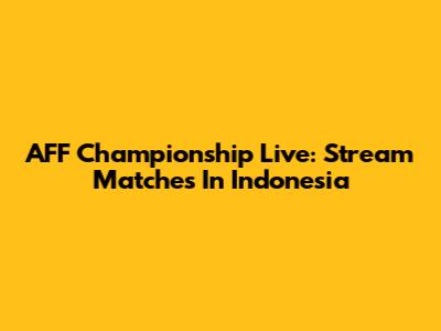 AFF Championship Live: Stream Matches In Indonesia