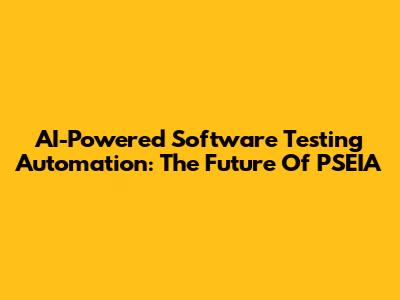 AI-Powered Software Testing Automation: The Future Of PSEIA
