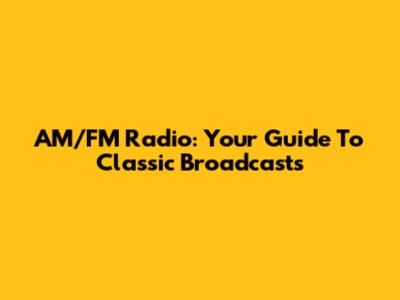 AM/FM Radio: Your Guide To Classic Broadcasts