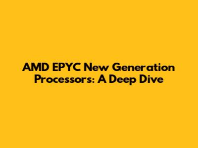 AMD EPYC New Generation Processors: A Deep Dive