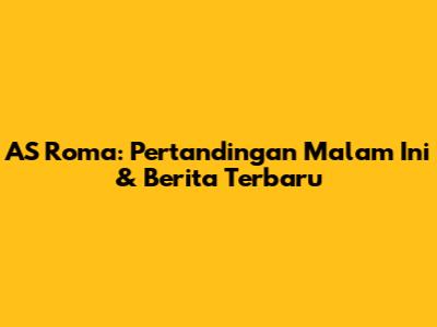 AS Roma: Pertandingan Malam Ini & Berita Terbaru