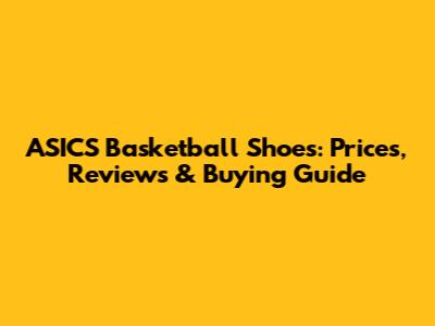 ASICS Basketball Shoes: Prices, Reviews & Buying Guide