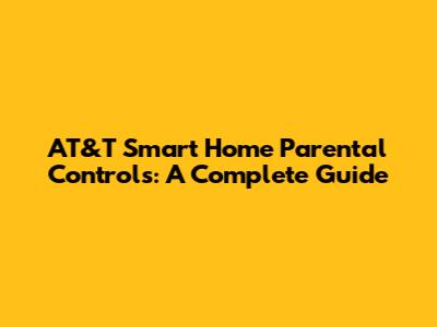 AT&T Smart Home Parental Controls: A Complete Guide