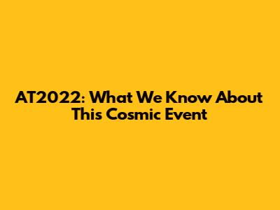 AT2022: What We Know About This Cosmic Event