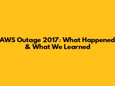 AWS Outage 2017: What Happened & What We Learned