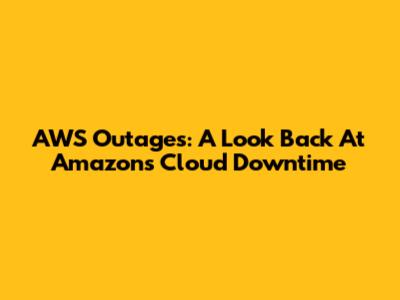 AWS Outages: A Look Back At Amazon's Cloud Downtime