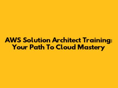 AWS Solution Architect Training: Your Path To Cloud Mastery