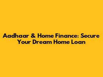 Aadhaar & Home Finance: Secure Your Dream Home Loan