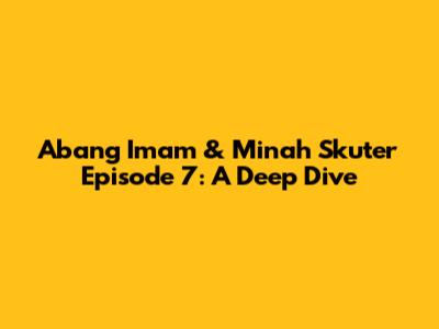Abang Imam & Minah Skuter Episode 7: A Deep Dive