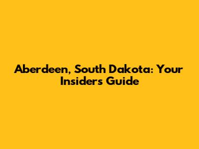 Aberdeen, South Dakota: Your Insider's Guide