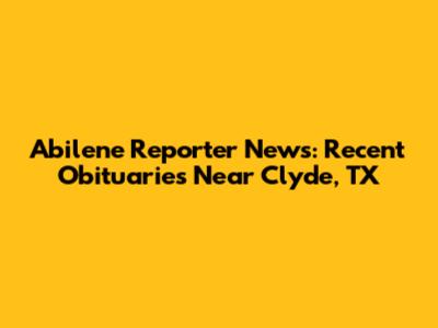 Abilene Reporter News: Recent Obituaries Near Clyde, TX