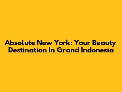 Absolute New York: Your Beauty Destination In Grand Indonesia