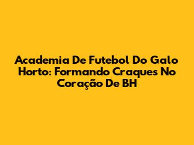 Academia De Futebol Do Galo Horto: Formando Craques No Coração De BH
