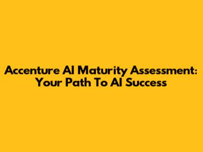 Accenture AI Maturity Assessment: Your Path To AI Success