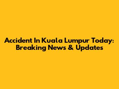 Accident In Kuala Lumpur Today: Breaking News & Updates