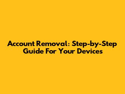 Account Removal: Step-by-Step Guide For Your Devices