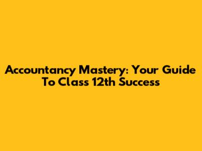 Accountancy Mastery: Your Guide To Class 12th Success
