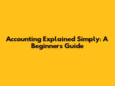 Accounting Explained Simply: A Beginner's Guide