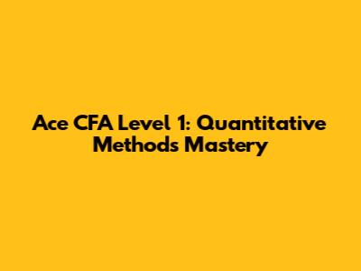 Ace CFA Level 1: Quantitative Methods Mastery
