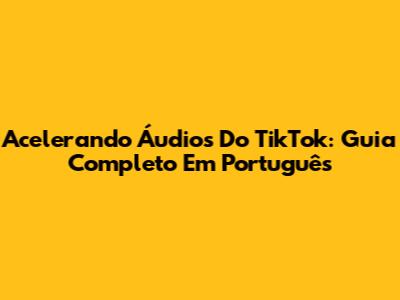 Acelerando Áudios Do TikTok: Guia Completo Em Português