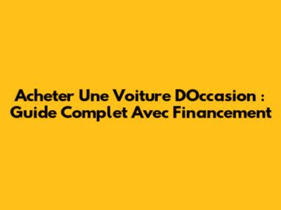 Acheter Une Voiture D'Occasion : Guide Complet Avec Financement