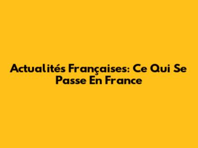 Actualités Françaises: Ce Qui Se Passe En France