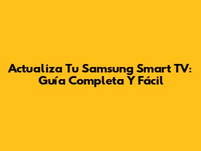 Actualiza Tu Samsung Smart TV: Guía Completa Y Fácil