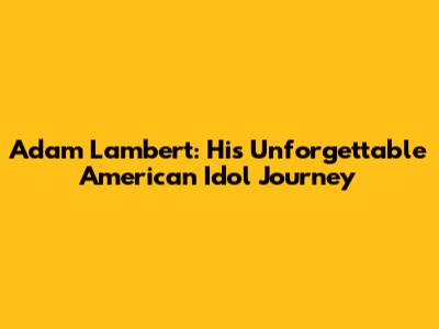 Adam Lambert: His Unforgettable American Idol Journey