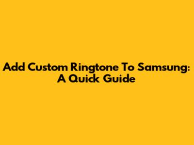 Add Custom Ringtone To Samsung: A Quick Guide