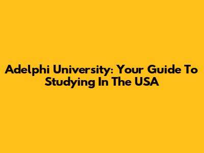 Adelphi University: Your Guide To Studying In The USA