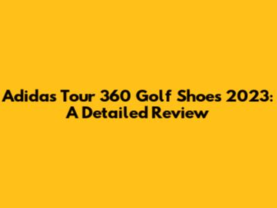 Adidas Tour 360 Golf Shoes 2023: A Detailed Review