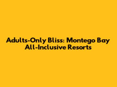 Adults-Only Bliss: Montego Bay All-Inclusive Resorts