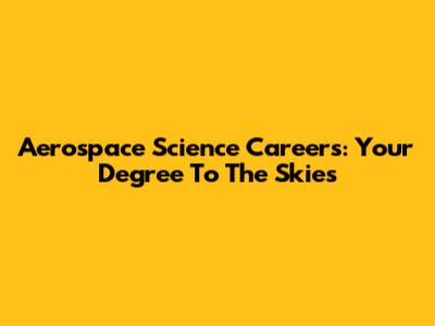 Aerospace Science Careers: Your Degree To The Skies