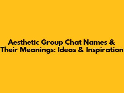 Aesthetic Group Chat Names & Their Meanings: Ideas & Inspiration